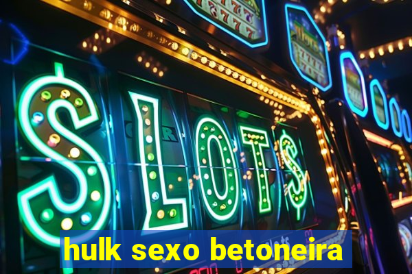 hulk sexo betoneira